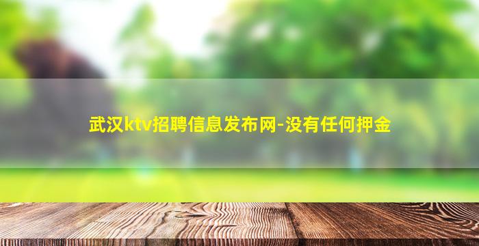 武汉ktv招聘信息发布网-没有任何押金